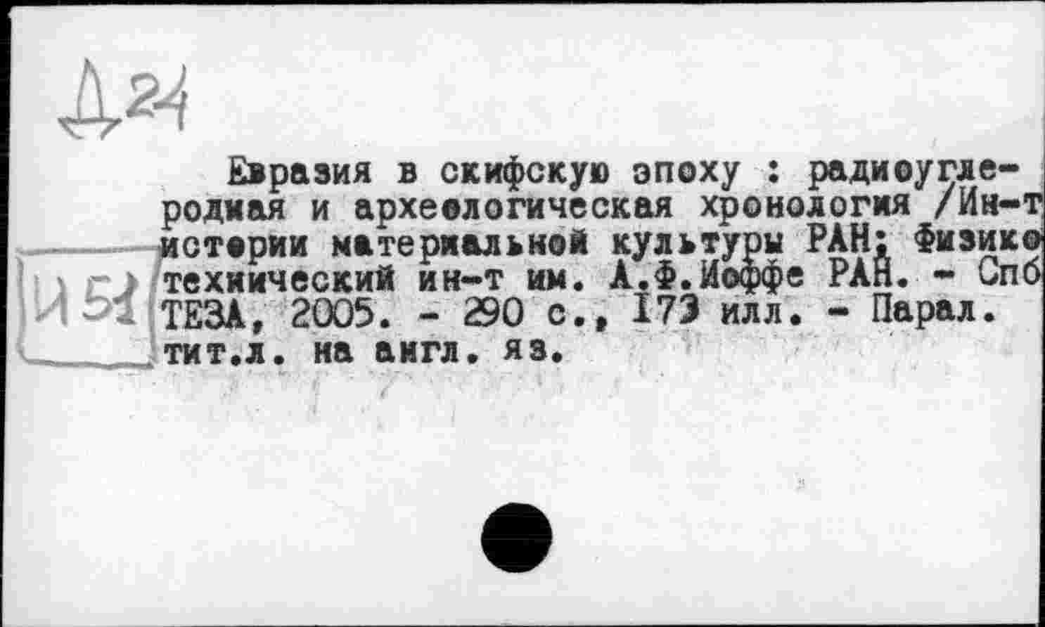 ﻿Евразия в скифскую эпоху : радиоуглеродная и археологическая хронология /Ин-т; истории материальной культури РАН: Физик® технический ин-т им. А.Ф.Иоффе РАН. - Спб ТЕЗА, 2005. - 290 с., 173 илл. - Парал. тит.л. на аигл. яз.